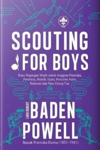 Scouting for boys: buku pegangan wajib untuk anggota pramuka, pembina, pelatih, guru, pencinta alam, relawan, dan para orang tua